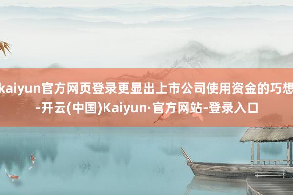 kaiyun官方网页登录更显出上市公司使用资金的巧想-开云(中国)Kaiyun·官方网站-登录入口
