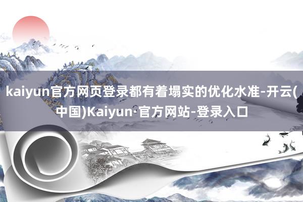 kaiyun官方网页登录都有着塌实的优化水准-开云(中国)Kaiyun·官方网站-登录入口
