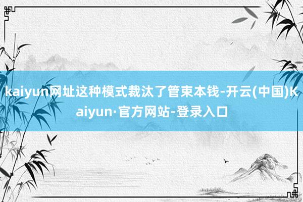 kaiyun网址这种模式裁汰了管束本钱-开云(中国)Kaiyun·官方网站-登录入口