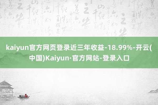 kaiyun官方网页登录近三年收益-18.99%-开云(中国)Kaiyun·官方网站-登录入口