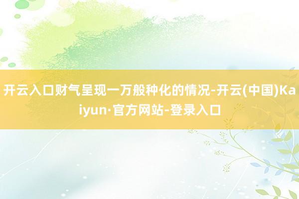 开云入口财气呈现一万般种化的情况-开云(中国)Kaiyun·官方网站-登录入口