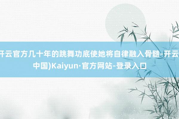 开云官方几十年的跳舞功底使她将自律融入骨髓-开云(中国)Kaiyun·官方网站-登录入口