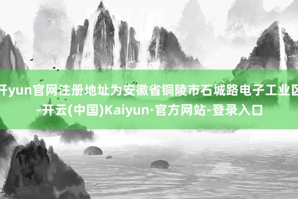 开yun官网注册地址为安徽省铜陵市石城路电子工业区-开云(中国)Kaiyun·官方网站-登录入口