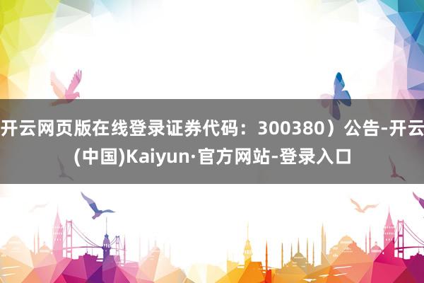开云网页版在线登录证券代码:300380)公告-开云(中国)Kaiyun·官方网站-登录入口