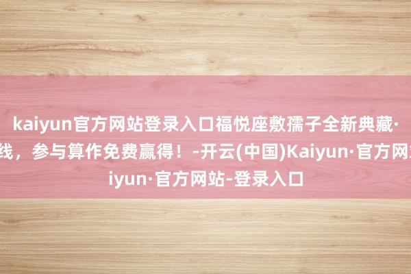 kaiyun官方网站登录入口福悦座敷孺子全新典藏·典礼皮肤上线，参与算作免费赢得！-开云(中国)Kaiyun·官方网站-登录入口