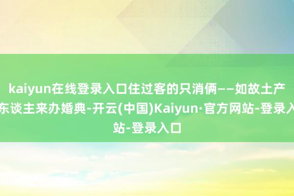 kaiyun在线登录入口住过客的只消俩——如故土产货东谈主来办婚典-开云(中国)Kaiyun·官方网站-登录入口
