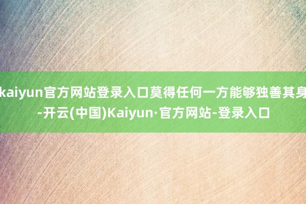kaiyun官方网站登录入口莫得任何一方能够独善其身-开云(中国)Kaiyun·官方网站-登录入口