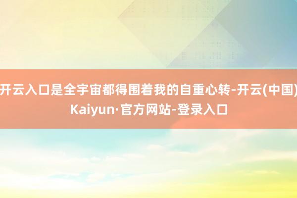 开云入口是全宇宙都得围着我的自重心转-开云(中国)Kaiyun·官方网站-登录入口