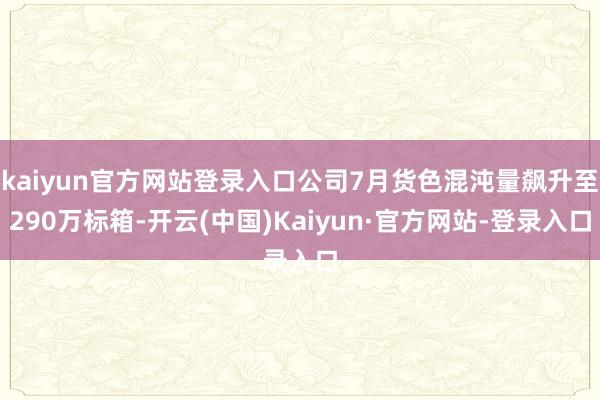 kaiyun官方网站登录入口公司7月货色混沌量飙升至290万标箱-开云(中国)Kaiyun·官方网站-登录入口