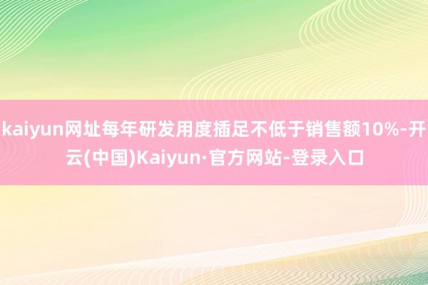 kaiyun网址每年研发用度插足不低于销售额10%-开云(中国)Kaiyun·官方网站-登录入口
