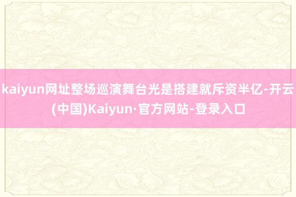 kaiyun网址整场巡演舞台光是搭建就斥资半亿-开云(中国)Kaiyun·官方网站-登录入口