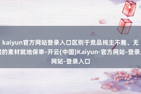 kaiyun官方网站登录入口区别于竞品纯主不雅、无依据的素材就地保举-开云(中国)Kaiyun·官方网站-登录入口