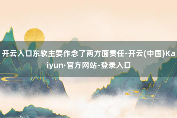 开云入口东软主要作念了两方面责任-开云(中国)Kaiyun·官方网站-登录入口
