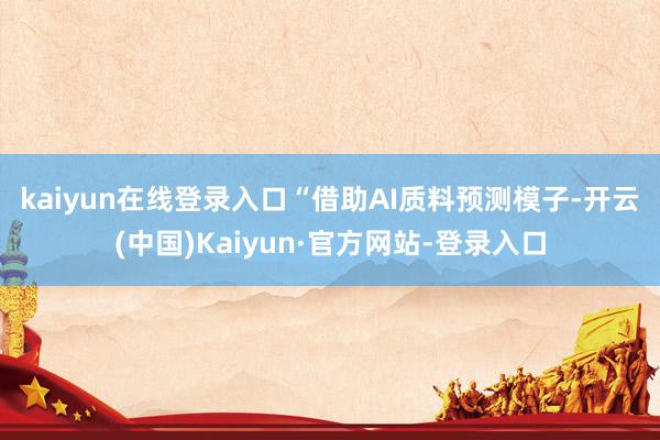 kaiyun在线登录入口　　“借助AI质料预测模子-开云(中国)Kaiyun·官方网站-登录入口