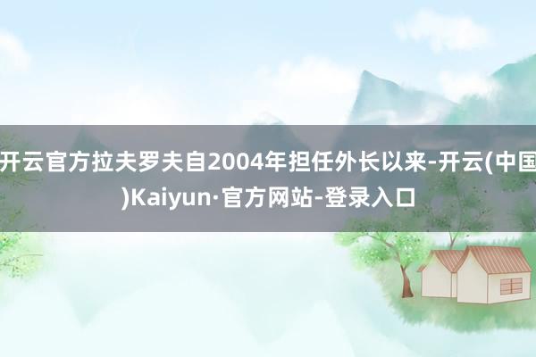 开云官方拉夫罗夫自2004年担任外长以来-开云(中国)Kaiyun·官方网站-登录入口