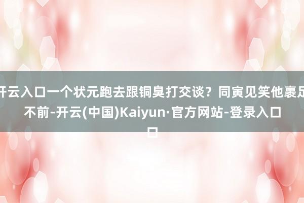 开云入口一个状元跑去跟铜臭打交谈？同寅见笑他裹足不前-开云(中国)Kaiyun·官方网站-登录入口