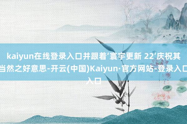 kaiyun在线登录入口并跟着‘寰宇更新 22’庆祝其当然之好意思-开云(中国)Kaiyun·官方网站-登录入口