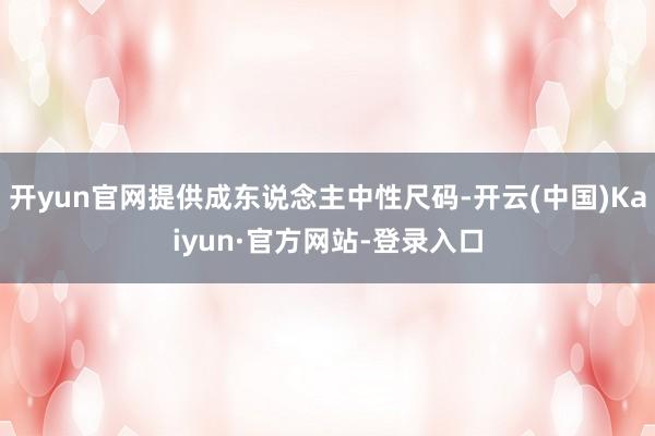 开yun官网提供成东说念主中性尺码-开云(中国)Kaiyun·官方网站-登录入口
