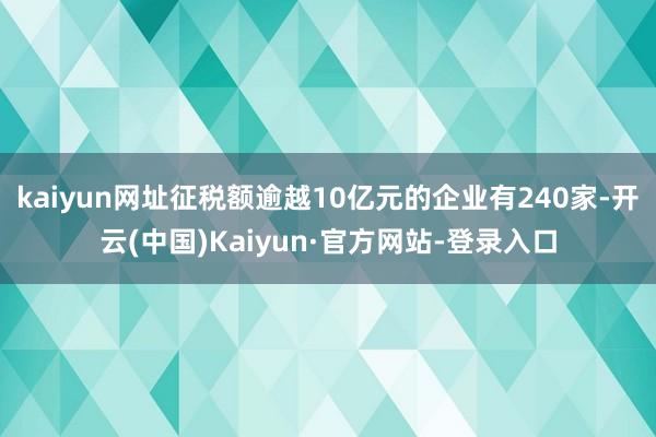 kaiyun网址征税额逾越10亿元的企业有240家-开云(中国)Kaiyun·官方网站-登录入口