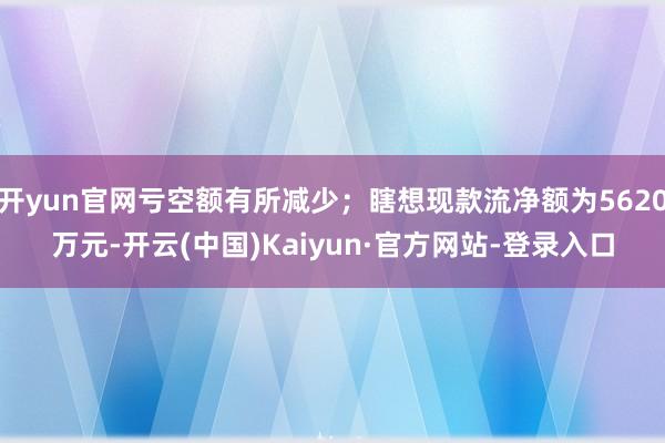 开yun官网亏空额有所减少；瞎想现款流净额为5620万元-开云(中国)Kaiyun·官方网站-登录入口