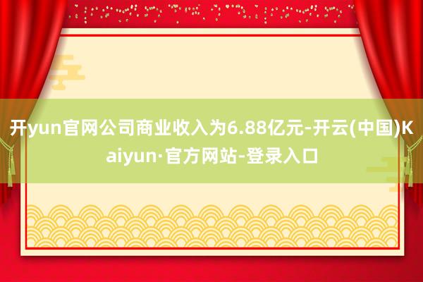 开yun官网公司商业收入为6.88亿元-开云(中国)Kaiyun·官方网站-登录入口