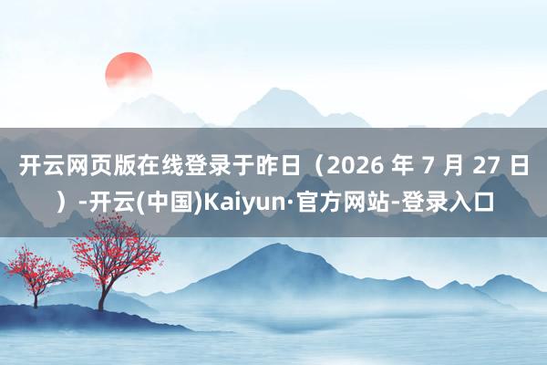 开云网页版在线登录于昨日（2026 年 7 月 27 日）-开云(中国)Kaiyun·官方网站-登录入口