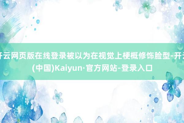 开云网页版在线登录被以为在视觉上梗概修饰脸型-开云(中国)Kaiyun·官方网站-登录入口