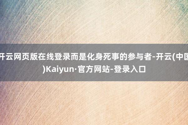 开云网页版在线登录而是化身死事的参与者-开云(中国)Kaiyun·官方网站-登录入口