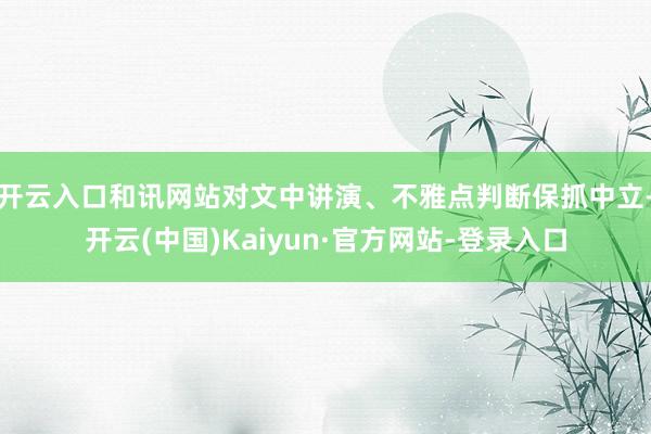 开云入口和讯网站对文中讲演、不雅点判断保抓中立-开云(中国)Kaiyun·官方网站-登录入口