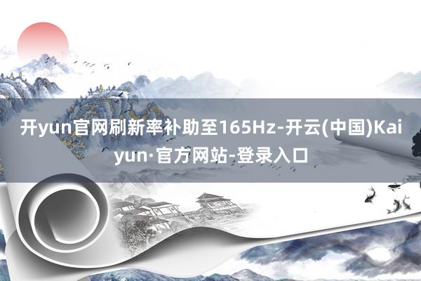 开yun官网刷新率补助至165Hz-开云(中国)Kaiyun·官方网站-登录入口