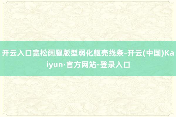 开云入口宽松阔腿版型弱化躯壳线条-开云(中国)Kaiyun·官方网站-登录入口