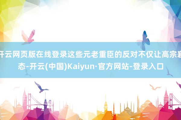 开云网页版在线登录这些元老重臣的反对不仅让高宗窘态-开云(中国)Kaiyun·官方网站-登录入口