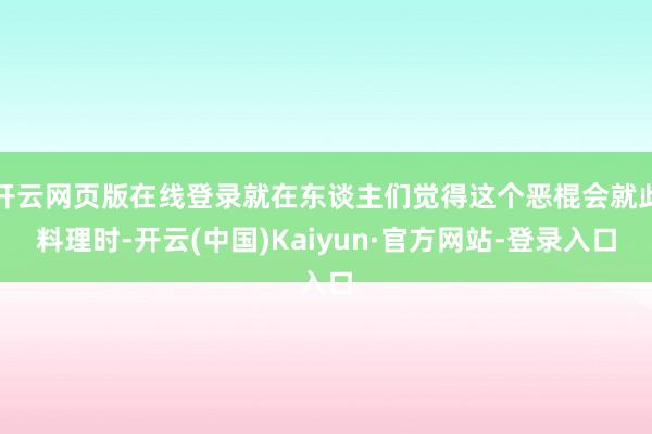 开云网页版在线登录就在东谈主们觉得这个恶棍会就此料理时-开云(中国)Kaiyun·官方网站-登录入口