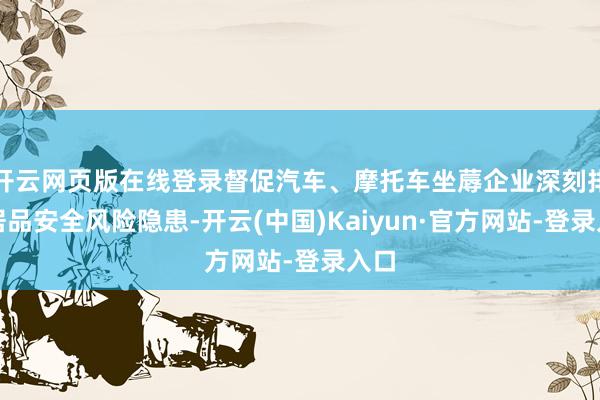 开云网页版在线登录督促汽车、摩托车坐蓐企业深刻排查居品安全风险隐患-开云(中国)Kaiyun·官方网站-登录入口