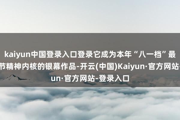 kaiyun中国登录入口登录它成为本年“八一档”最契合建军节精神内核的银幕作品-开云(中国)Kaiyun·官方网站-登录入口