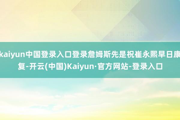 kaiyun中国登录入口登录詹姆斯先是祝崔永熙早日康复-开云(中国)Kaiyun·官方网站-登录入口