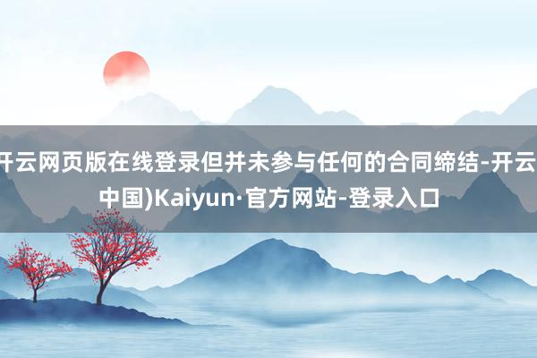 开云网页版在线登录但并未参与任何的合同缔结-开云(中国)Kaiyun·官方网站-登录入口