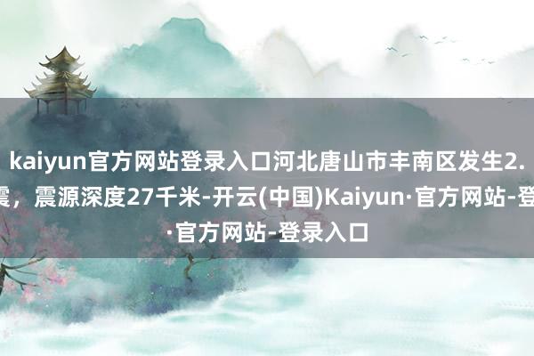 kaiyun官方网站登录入口河北唐山市丰南区发生2.1级地震，震源深度27千米-开云(中国)Kaiyun·官方网站-登录入口