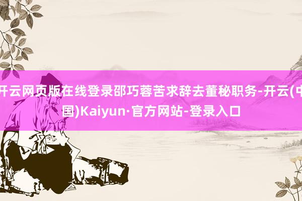 开云网页版在线登录邵巧蓉苦求辞去董秘职务-开云(中国)Kaiyun·官方网站-登录入口