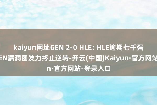 kaiyun网址GEN 2-0 HLE: HLE逾期七千强势反击, GEN漏洞团发力终止逆转-开云(中国)Kaiyun·官方网站-登录入口