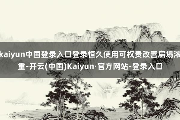 kaiyun中国登录入口登录恒久使用可权贵改善扁塌浓重-开云(中国)Kaiyun·官方网站-登录入口