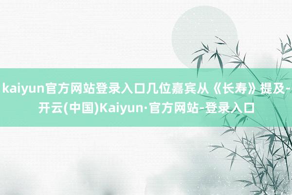 kaiyun官方网站登录入口几位嘉宾从《长寿》提及-开云(中国)Kaiyun·官方网站-登录入口