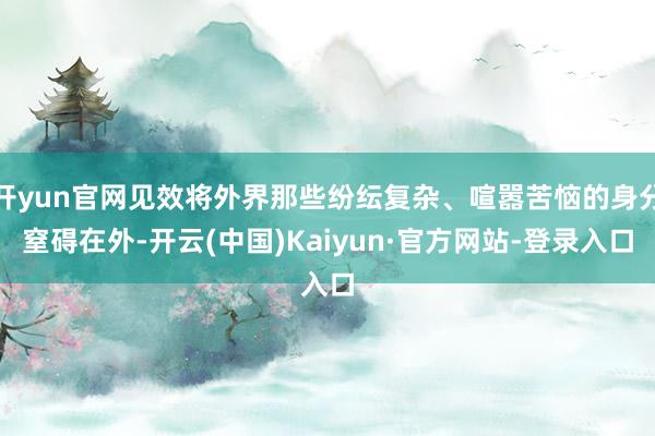 开yun官网见效将外界那些纷纭复杂、喧嚣苦恼的身分窒碍在外-开云(中国)Kaiyun·官方网站-登录入口