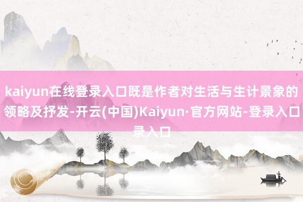 kaiyun在线登录入口既是作者对生活与生计景象的领略及抒发-开云(中国)Kaiyun·官方网站-登录入口