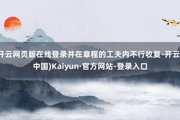 开云网页版在线登录并在章程的工夫内不行收复-开云(中国)Kaiyun·官方网站-登录入口