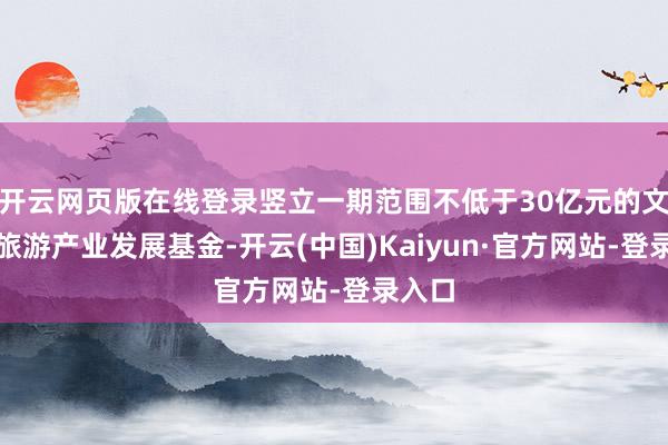 开云网页版在线登录竖立一期范围不低于30亿元的文化和旅游产业发展基金-开云(中国)Kaiyun·官方网站-登录入口