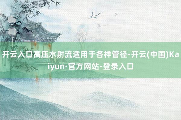开云入口高压水射流适用于各样管径-开云(中国)Kaiyun·官方网站-登录入口