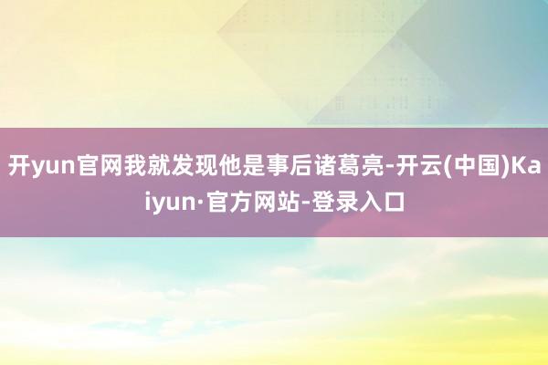 开yun官网我就发现他是事后诸葛亮-开云(中国)Kaiyun·官方网站-登录入口