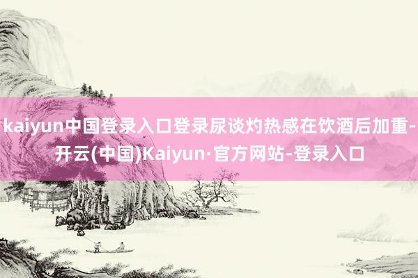 kaiyun中国登录入口登录尿谈灼热感在饮酒后加重-开云(中国)Kaiyun·官方网站-登录入口
