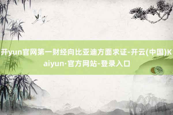 开yun官网第一财经向比亚迪方面求证-开云(中国)Kaiyun·官方网站-登录入口